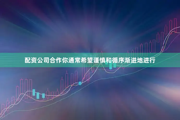 配资公司合作你通常希望谨慎和循序渐进地进行