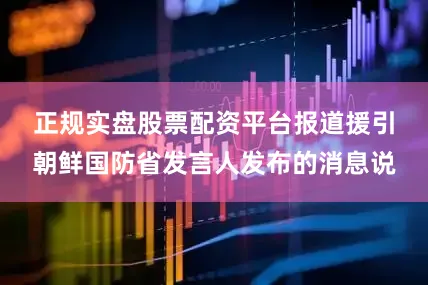 正规实盘股票配资平台　　报道援引朝鲜国防省发言人发布的消息说