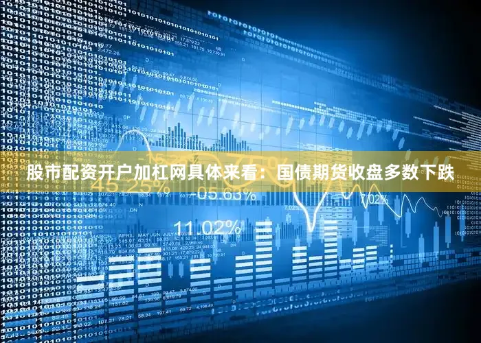 股市配资开户加杠网具体来看：　　国债期货收盘多数下跌