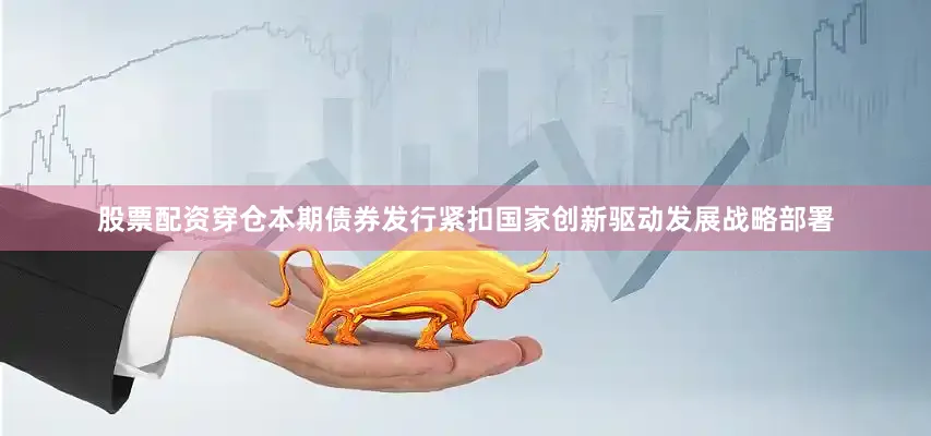 股票配资穿仓　　本期债券发行紧扣国家创新驱动发展战略部署