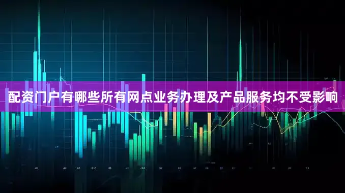 配资门户有哪些所有网点业务办理及产品服务均不受影响