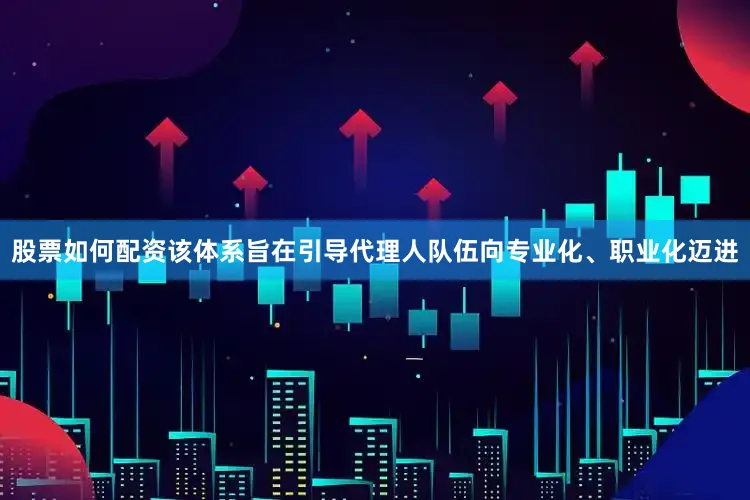 股票如何配资该体系旨在引导代理人队伍向专业化、职业化迈进