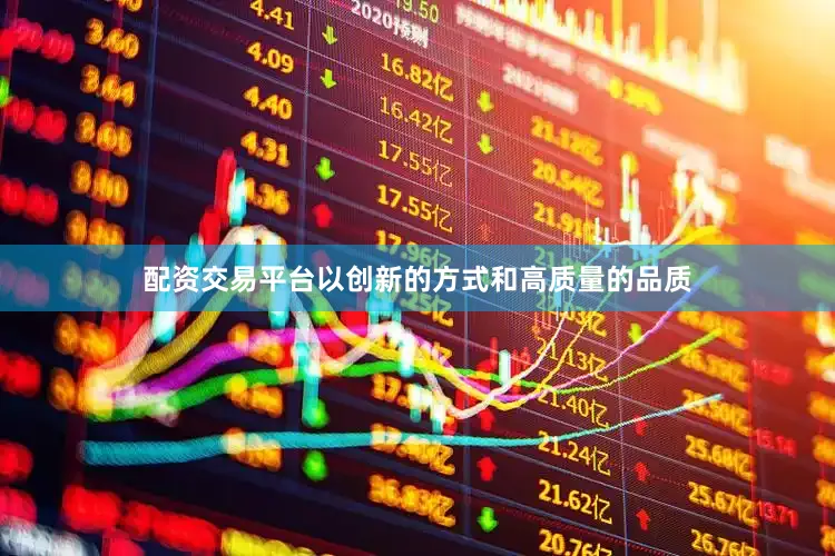 配资交易平台以创新的方式和高质量的品质