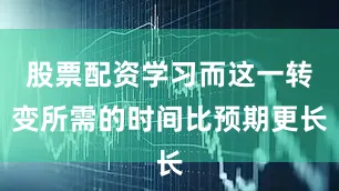 股票配资学习而这一转变所需的时间比预期更长