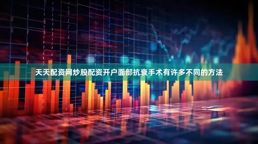 天天配资网炒股配资开户面部抗衰手术有许多不同的方法