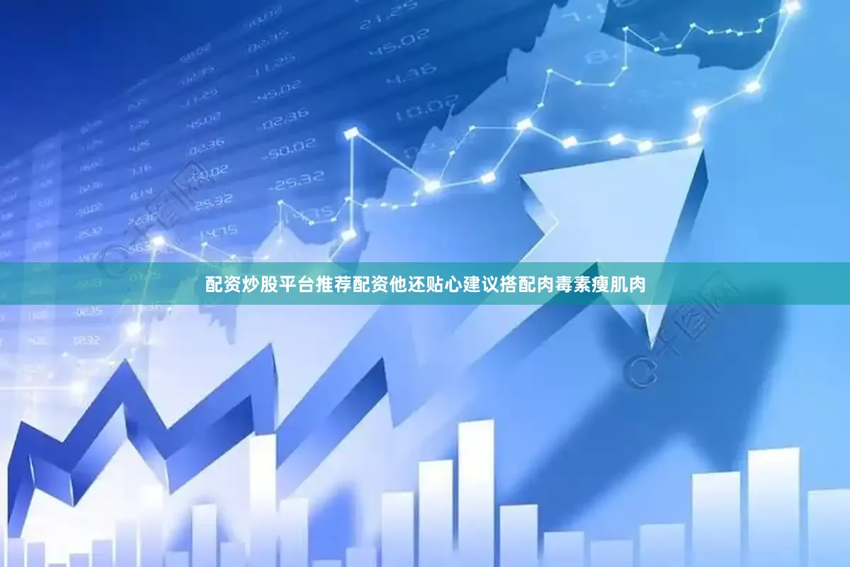 配资炒股平台推荐配资他还贴心建议搭配肉毒素瘦肌肉