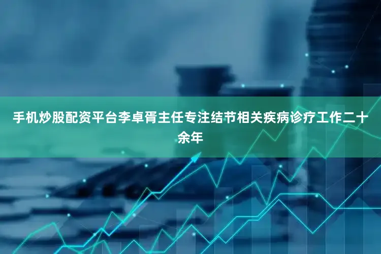 手机炒股配资平台李卓胥主任专注结节相关疾病诊疗工作二十余年