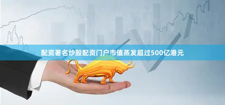 配资著名炒股配资门户市值蒸发超过500亿港元