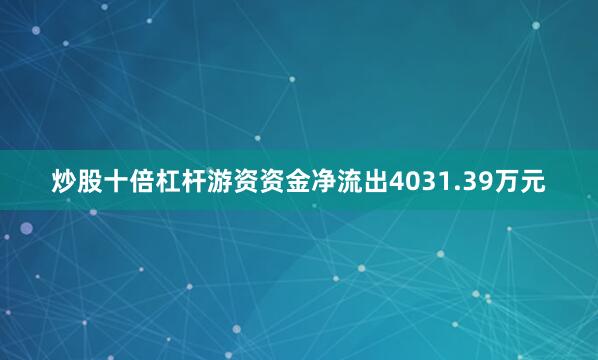炒股十倍杠杆游资资金净流出4031.39万元