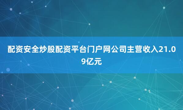 配资安全炒股配资平台门户网公司主营收入21.09亿元