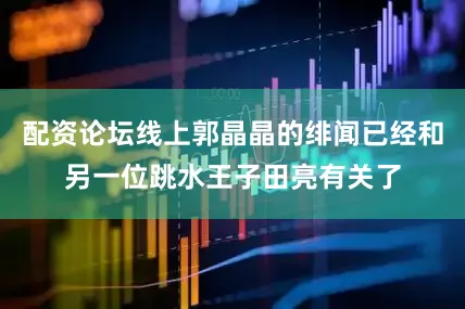 配资论坛线上郭晶晶的绯闻已经和另一位跳水王子田亮有关了