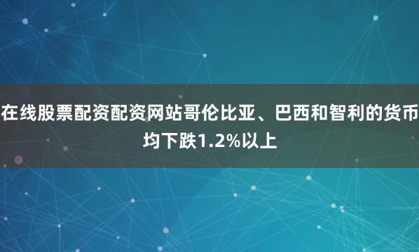 在线股票配资配资网站哥伦比亚、巴西和智利的货币均下跌1.2%以上
