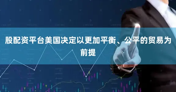 股配资平台美国决定以更加平衡、公平的贸易为前提
