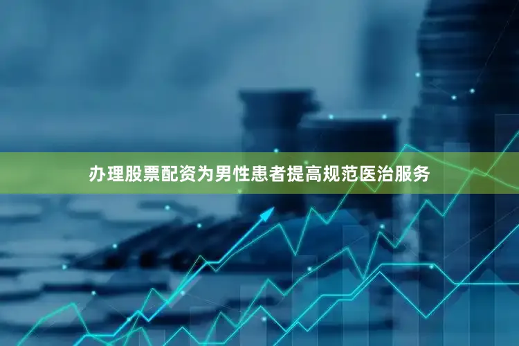 办理股票配资为男性患者提高规范医治服务