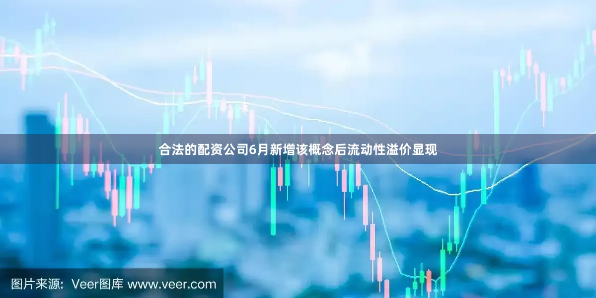 合法的配资公司6月新增该概念后流动性溢价显现