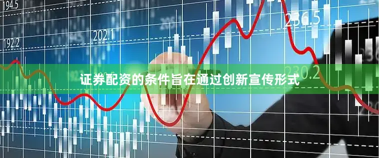 证券配资的条件旨在通过创新宣传形式