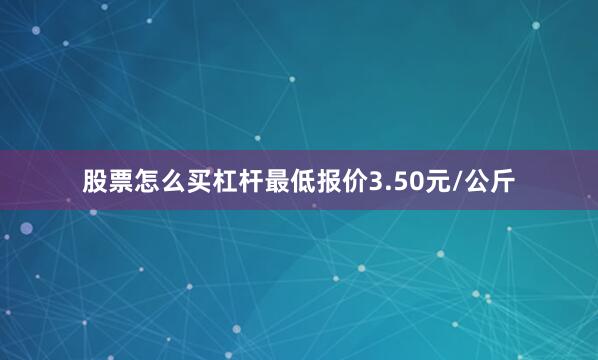 股票怎么买杠杆最低报价3.50元/公斤