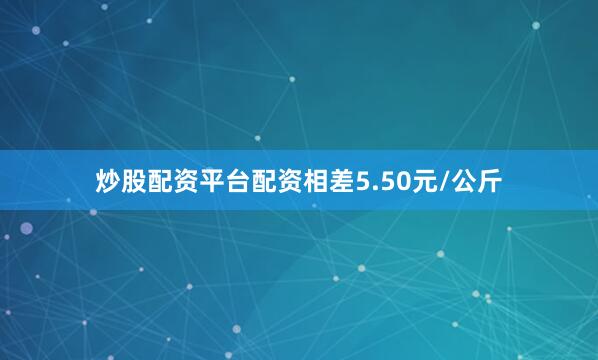 炒股配资平台配资相差5.50元/公斤