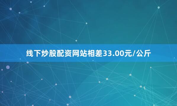 线下炒股配资网站相差33.00元/公斤