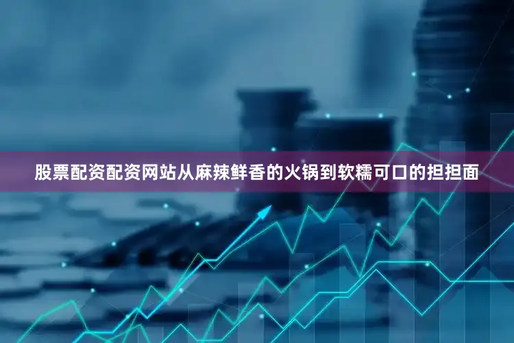 股票配资配资网站从麻辣鲜香的火锅到软糯可口的担担面
