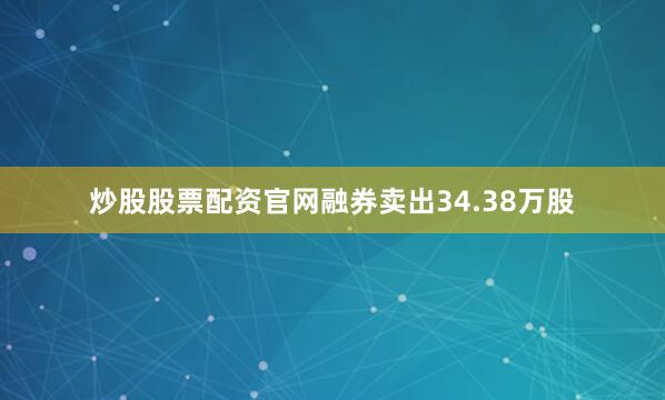 炒股股票配资官网融券卖出34.38万股