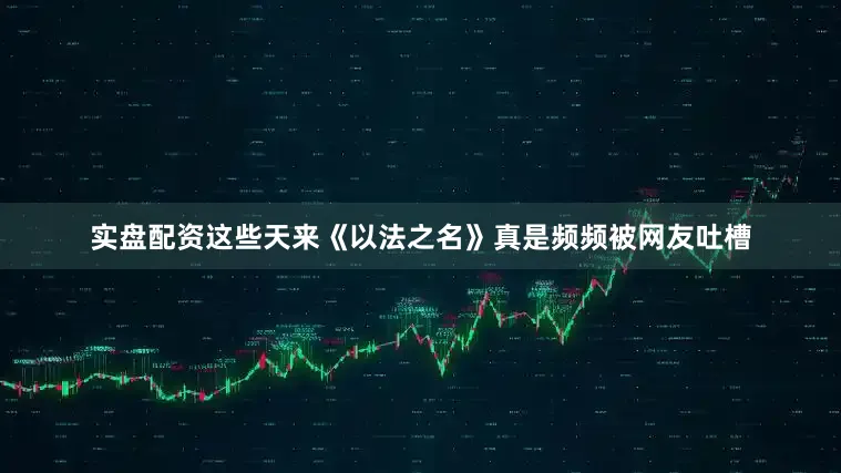 实盘配资这些天来《以法之名》真是频频被网友吐槽