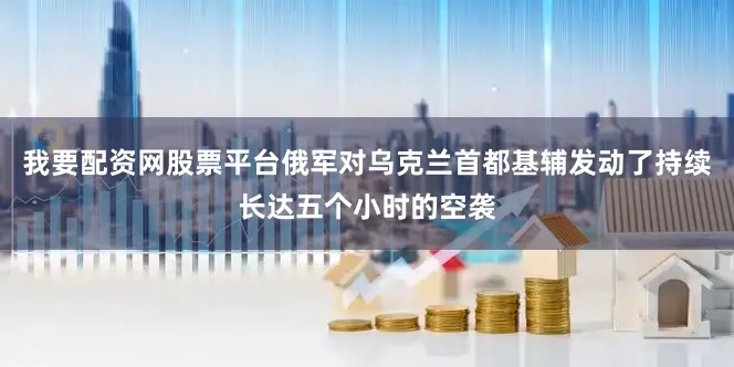 我要配资网股票平台俄军对乌克兰首都基辅发动了持续长达五个小时的空袭