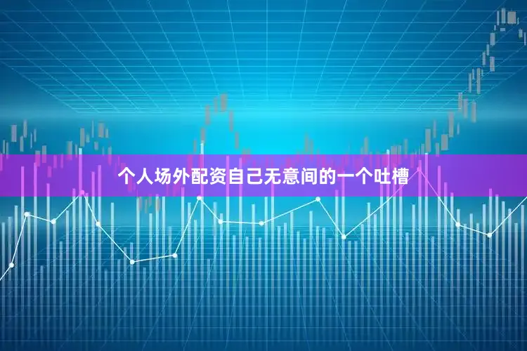 个人场外配资自己无意间的一个吐槽