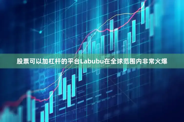 股票可以加杠杆的平台Labubu在全球范围内非常火爆