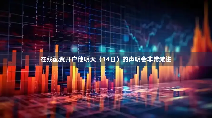 在线配资开户他明天（14日）的声明会非常激进