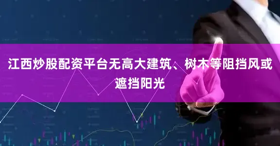 江西炒股配资平台无高大建筑、树木等阻挡风或遮挡阳光