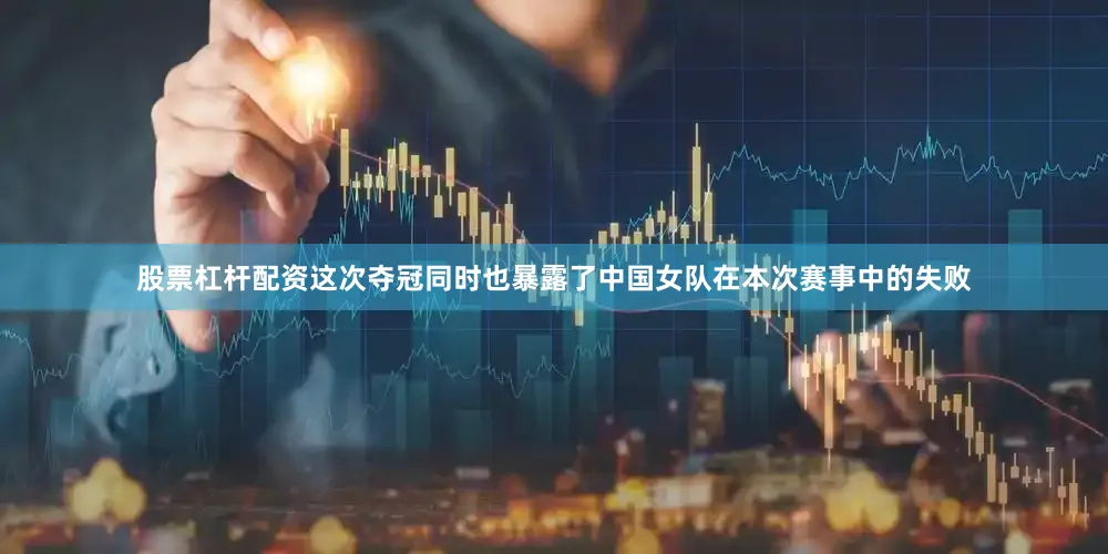 股票杠杆配资这次夺冠同时也暴露了中国女队在本次赛事中的失败