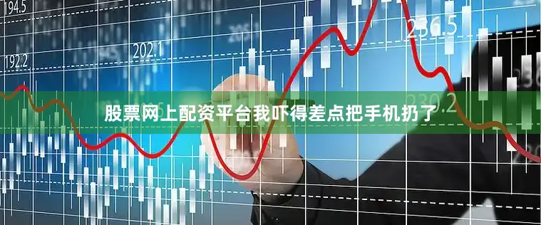 股票网上配资平台我吓得差点把手机扔了