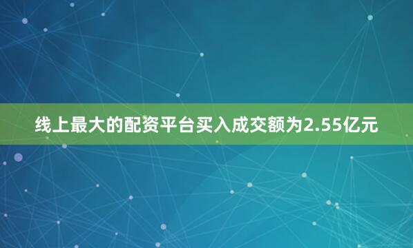 线上最大的配资平台买入成交额为2.55亿元