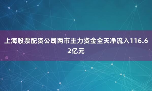 上海股票配资公司两市主力资金全天净流入116.62亿元