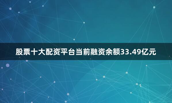 股票十大配资平台当前融资余额33.49亿元