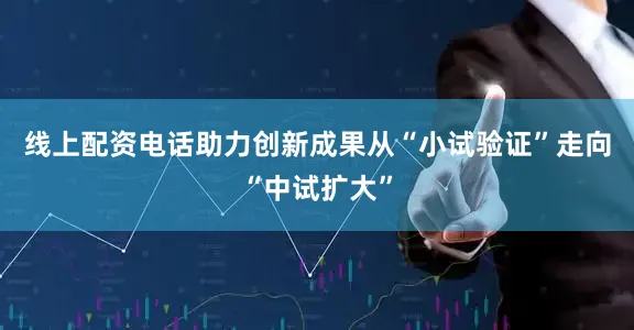 线上配资电话助力创新成果从“小试验证”走向“中试扩大”