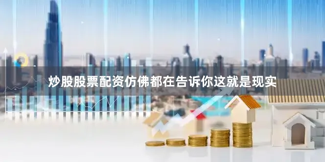 炒股股票配资仿佛都在告诉你这就是现实