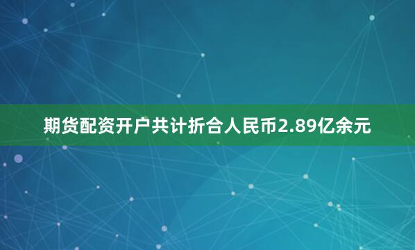 期货配资开户共计折合人民币2.89亿余元