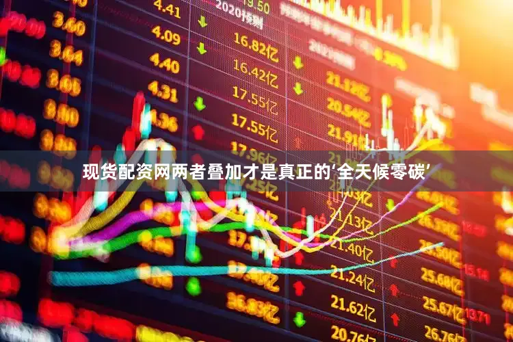 现货配资网两者叠加才是真正的‘全天候零碳’