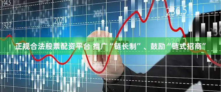 正规合法股票配资平台 推广“链长制”、鼓励“链式招商”