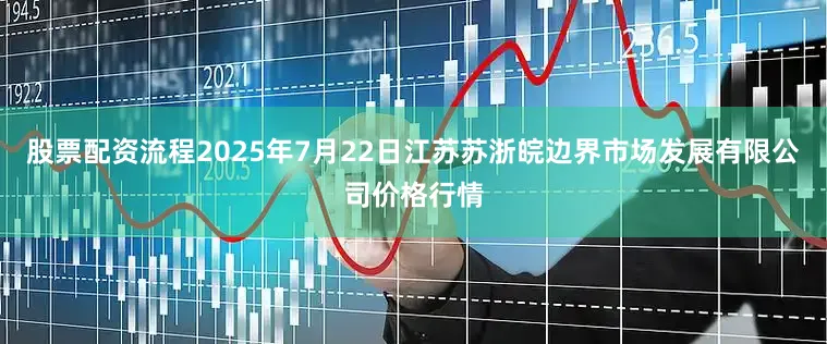 股票配资流程2025年7月22日江苏苏浙皖边界市场发展有限公司价格行情