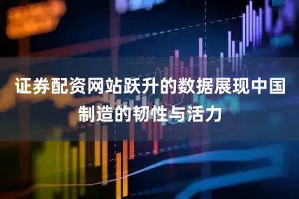 证券配资网站跃升的数据展现中国制造的韧性与活力