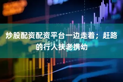 炒股配资配资平台一边走着；赶路的行人扶老携幼