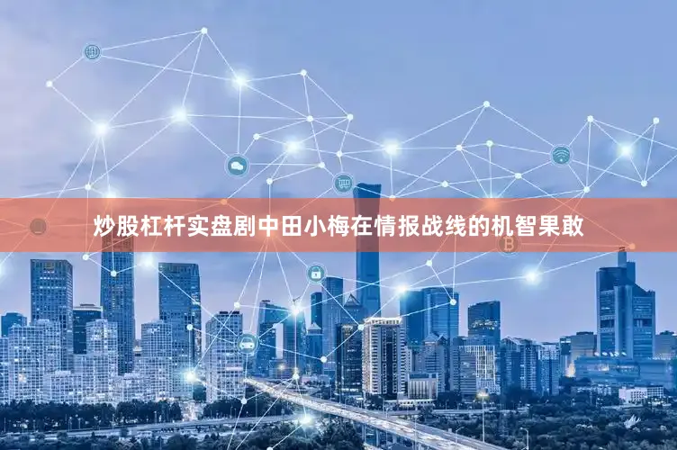 炒股杠杆实盘剧中田小梅在情报战线的机智果敢