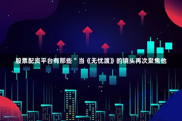 股票配资平台有那些＂当《无忧渡》的镜头再次聚焦他