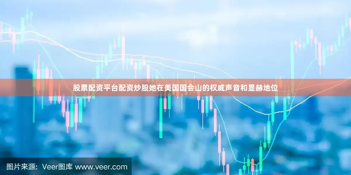 股票配资平台配资炒股她在美国国会山的权威声音和显赫地位