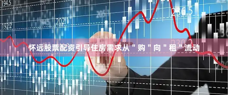 怀远股票配资引导住房需求从＂购＂向＂租＂流动