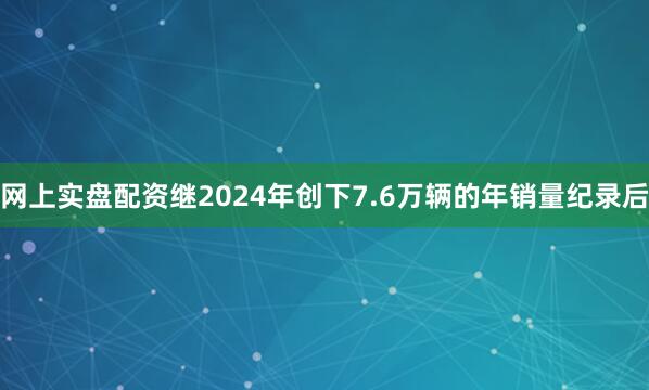 网上实盘配资继2024年创下7.6万辆的年销量纪录后