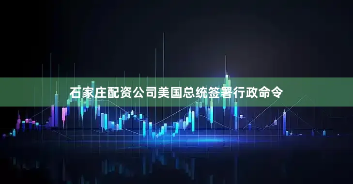 石家庄配资公司美国总统签署行政命令